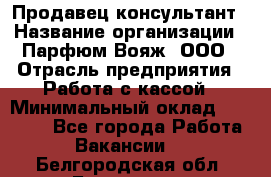 Продавец-консультант › Название организации ­ Парфюм Вояж, ООО › Отрасль предприятия ­ Работа с кассой › Минимальный оклад ­ 30 000 - Все города Работа » Вакансии   . Белгородская обл.,Белгород г.